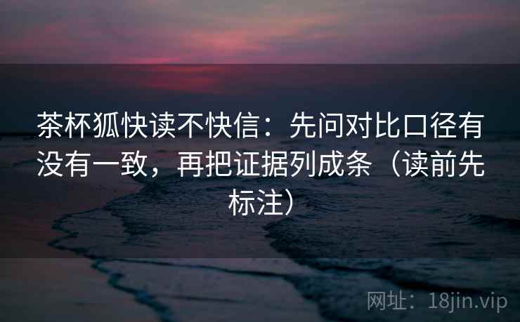 茶杯狐快读不快信：先问对比口径有没有一致，再把证据列成条（读前先标注）