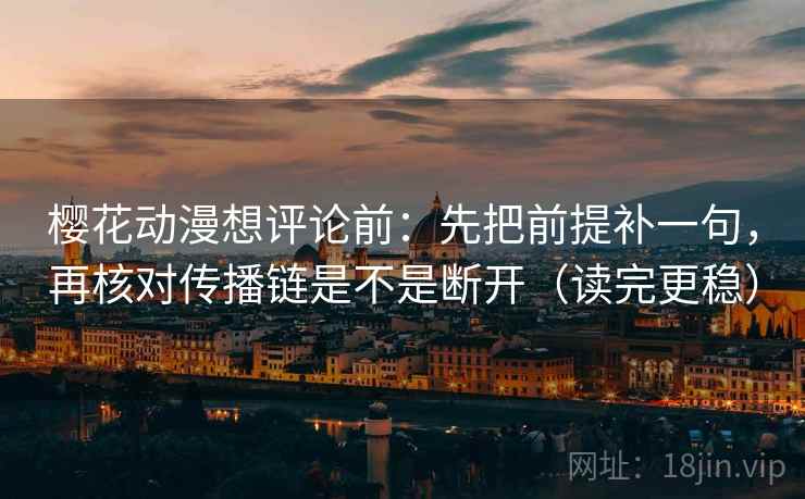 樱花动漫想评论前：先把前提补一句，再核对传播链是不是断开（读完更稳）