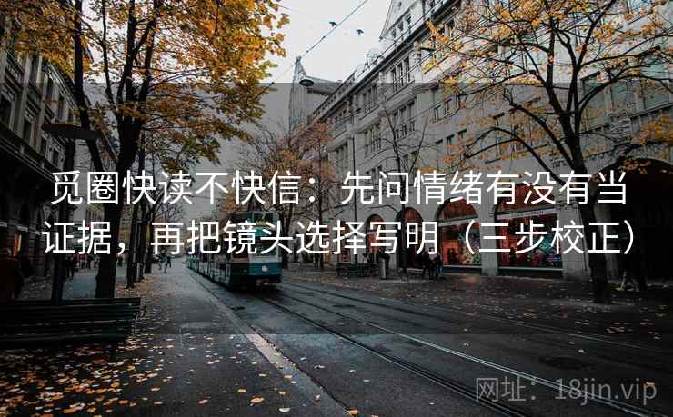 觅圈快读不快信：先问情绪有没有当证据，再把镜头选择写明（三步校正）