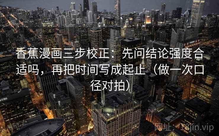 香蕉漫画三步校正:先问结论强度合适吗,再把时间写成起止(做一次口径对拍) 香蕉漫画三步校正:先问结论强度合适吗,再把时间写成起止(做一次口径对拍)