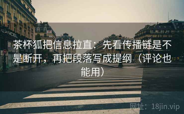 茶杯狐把信息拉直：先看传播链是不是断开，再把段落写成提纲（评论也能用）