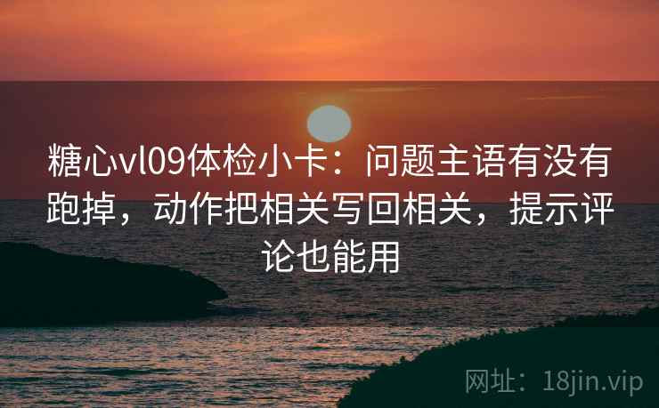 糖心vl09体检小卡:问题主语有没有跑掉,动作把相关写回相关,提示评论也能用 糖心vl09体检小卡:问题主语有没有跑掉,动作把相关写回相关,提示评论也能用