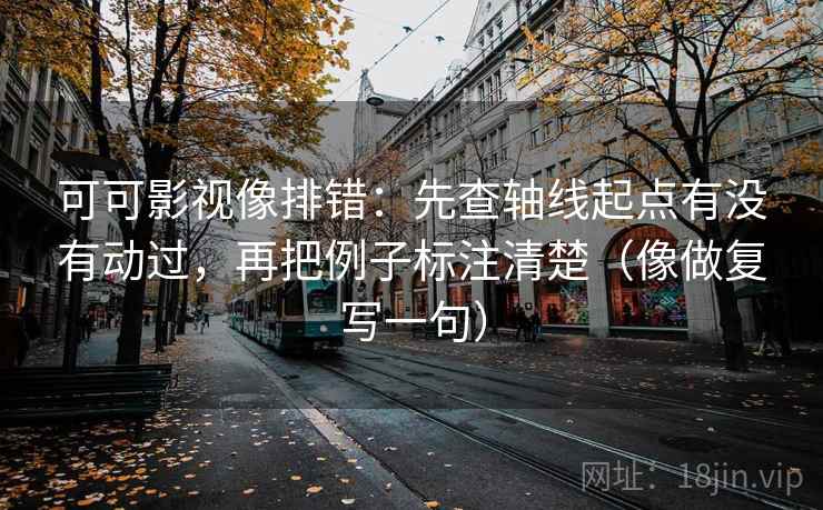 可可影视像排错：先查轴线起点有没有动过，再把例子标注清楚（像做复写一句）