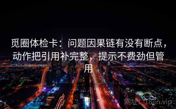 觅圈体检卡:问题因果链有没有断点,动作把引用补完整,提示不费劲但管用 觅圈体检卡:问题因果链有没有断点,动作把引用补完整,提示不费劲但管用