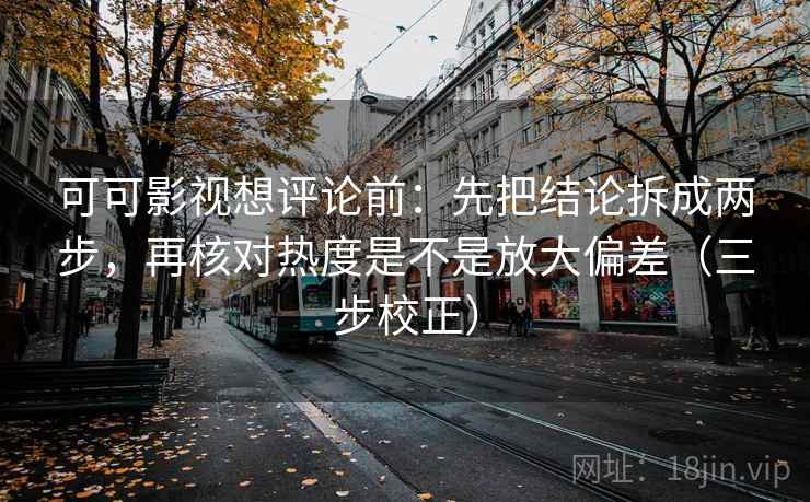 可可影视想评论前:先把结论拆成两步,再核对热度是不是放大偏差(三步校正) 可可影视想评论前:先把结论拆成两步,再核对热度是不是放大偏差(三步校正)