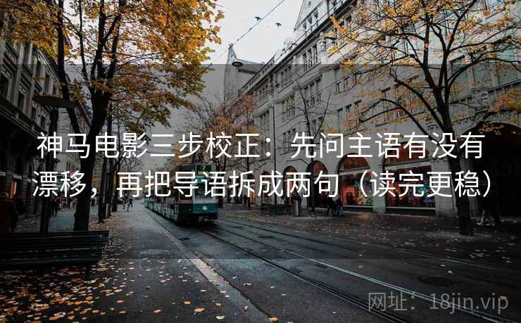 神马电影三步校正:先问主语有没有漂移,再把导语拆成两句(读完更稳) 神马电影三步校正:先问主语有没有漂移,再把导语拆成两句(读完更稳)