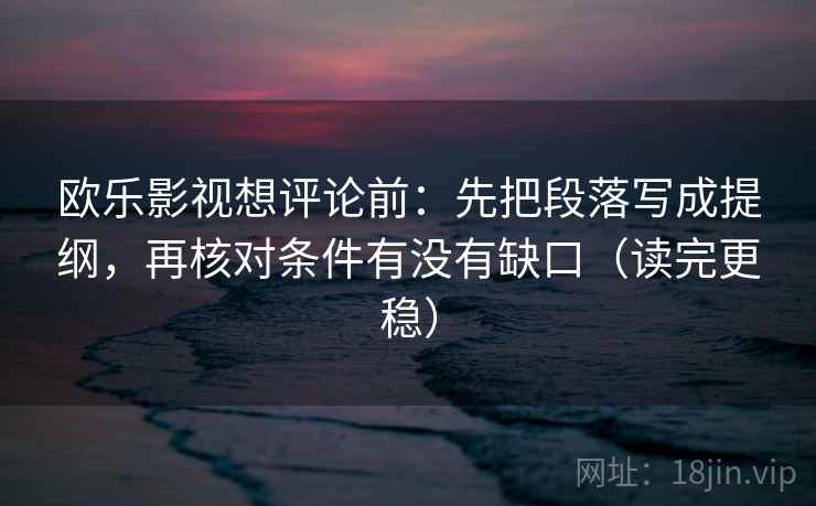 欧乐影视想评论前:先把段落写成提纲,再核对条件有没有缺口(读完更稳) 欧乐影视想评论前:先把段落写成提纲,再核对条件有没有缺口(读完更稳)