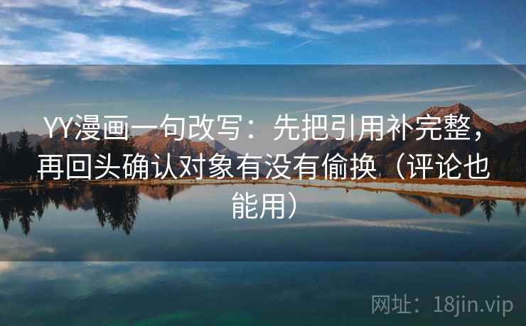 YY漫画一句改写:先把引用补完整,再回头确认对象有没有偷换(评论也能用) YY漫画一句改写:先把引用补完整,再回头确认对象有没有偷换(评论也能用)