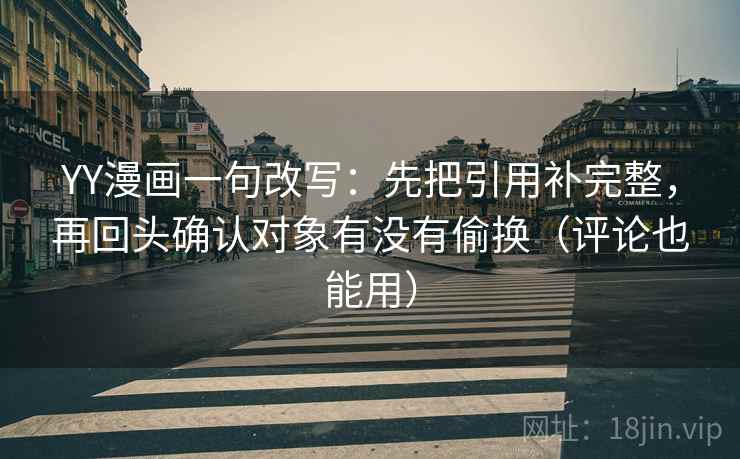 YY漫画一句改写:先把引用补完整,再回头确认对象有没有偷换(评论也能用) YY漫画一句改写:先把引用补完整,再回头确认对象有没有偷换(评论也能用)