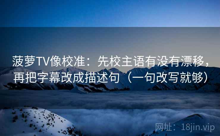 菠萝TV像校准:先校主语有没有漂移,再把字幕改成描述句(一句改写就够) 菠萝TV像校准:先校主语有没有漂移,再把字幕改成描述句(一句改写就够)