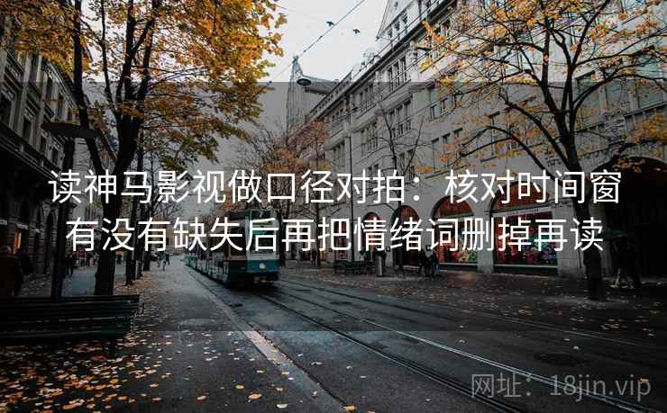 读神马影视做口径对拍：核对时间窗有没有缺失后再把情绪词删掉再读