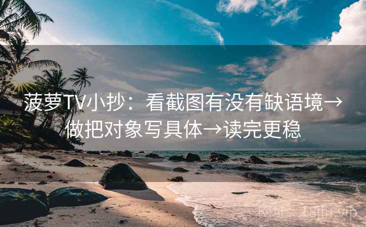 菠萝TV小抄：看截图有没有缺语境→做把对象写具体→读完更稳