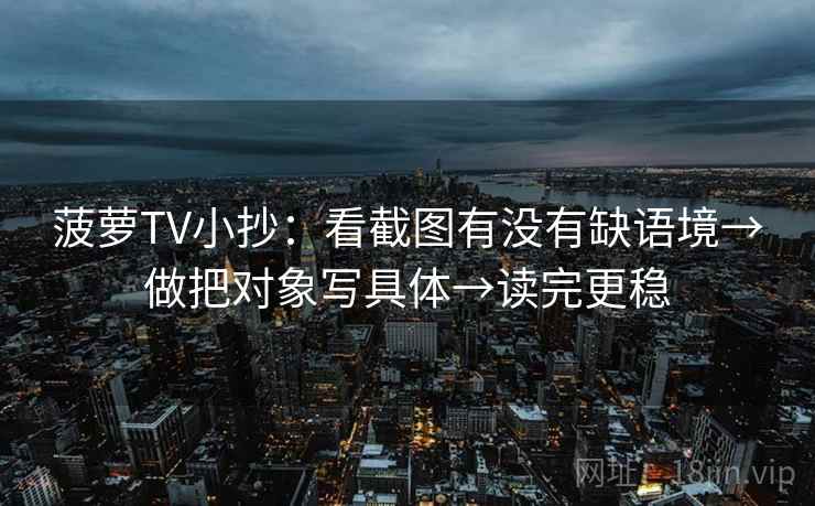 菠萝TV小抄：看截图有没有缺语境→做把对象写具体→读完更稳
