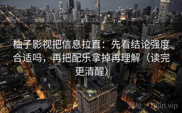 柚子影视把信息拉直：先看结论强度合适吗，再把配乐拿掉再理解（读完更清醒）