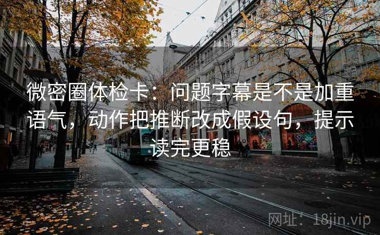 微密圈体检卡：问题字幕是不是加重语气，动作把推断改成假设句，提示读完更稳