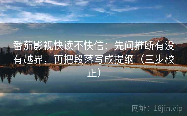 番茄影视快读不快信：先问推断有没有越界，再把段落写成提纲（三步校正）