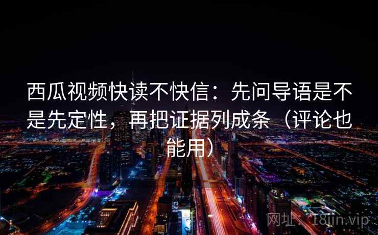 西瓜视频快读不快信:先问导语是不是先定性,再把证据列成条(评论也能用) 西瓜视频快读不快信:先问导语是不是先定性,再把证据列成条(评论也能用)