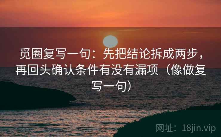 觅圈复写一句:先把结论拆成两步,再回头确认条件有没有漏项(像做复写一句) 觅圈复写一句:先把结论拆成两步,再回头确认条件有没有漏项(像做复写一句)