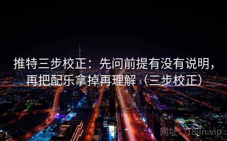 推特三步校正：先问前提有没有说明，再把配乐拿掉再理解（三步校正）