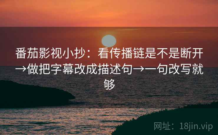 番茄影视小抄：看传播链是不是断开→做把字幕改成描述句→一句改写就够