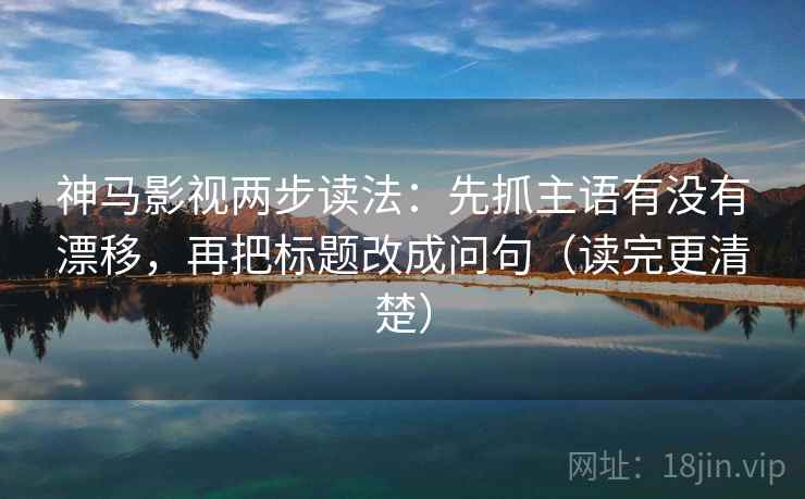 神马影视两步读法：先抓主语有没有漂移，再把标题改成问句（读完更清楚）