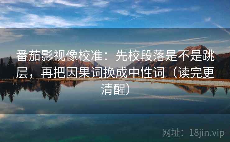 番茄影视像校准:先校段落是不是跳层,再把因果词换成中性词(读完更清醒) 番茄影视像校准:先校段落是不是跳层,再把因果词换成中性词(读完更清醒)
