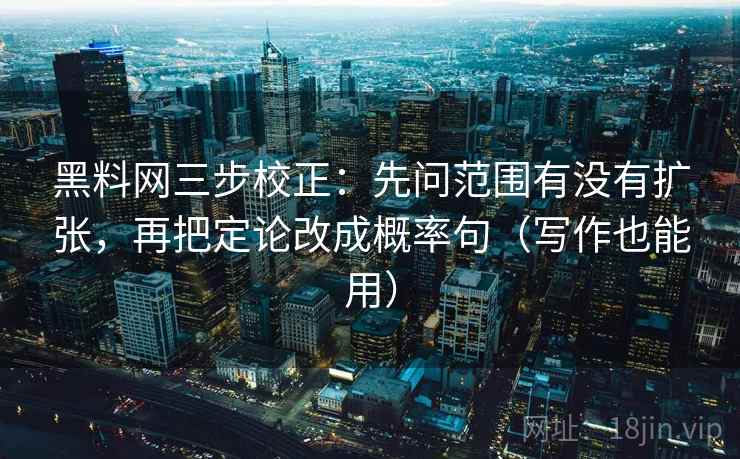 黑料网三步校正:先问范围有没有扩张,再把定论改成概率句(写作也能用) 黑料网三步校正:先问范围有没有扩张,再把定论改成概率句(写作也能用)