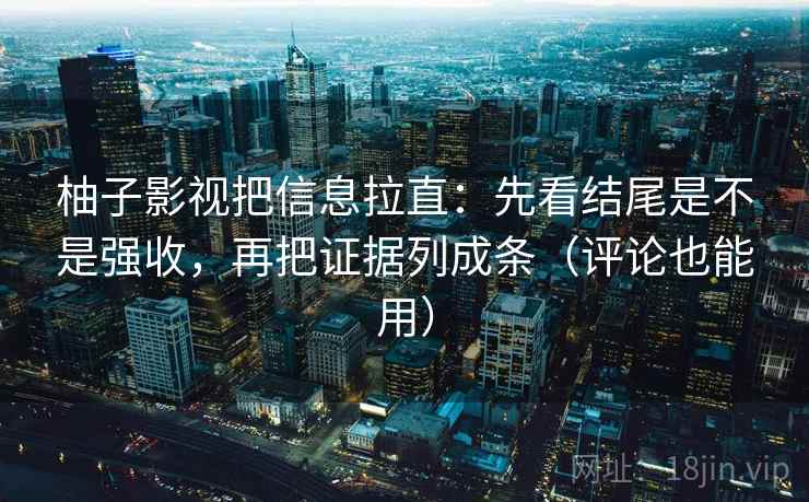 柚子影视把信息拉直:先看结尾是不是强收,再把证据列成条(评论也能用) 柚子影视把信息拉直:先看结尾是不是强收,再把证据列成条(评论也能用)