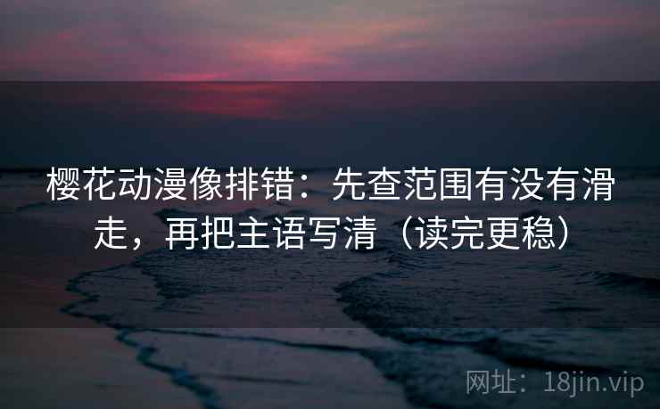 樱花动漫像排错:先查范围有没有滑走,再把主语写清(读完更稳) 樱花动漫像排错:先查范围有没有滑走,再把主语写清(读完更稳)