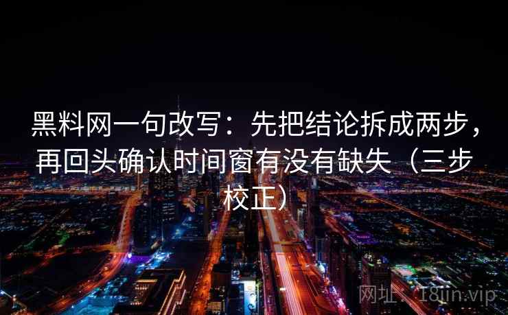 黑料网一句改写：先把结论拆成两步，再回头确认时间窗有没有缺失（三步校正）