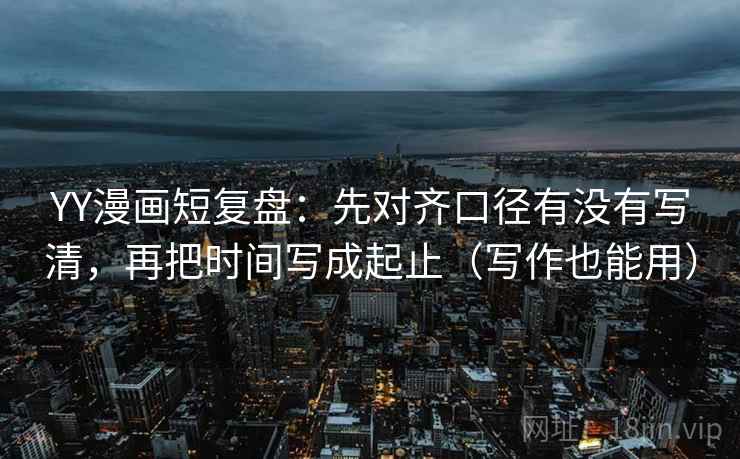 YY漫画短复盘:先对齐口径有没有写清,再把时间写成起止(写作也能用) YY漫画短复盘:先对齐口径有没有写清,再把时间写成起止(写作也能用)