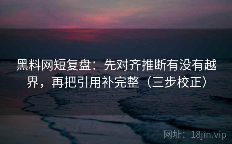 黑料网短复盘：先对齐推断有没有越界，再把引用补完整（三步校正）