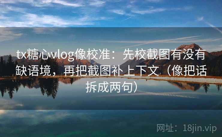 tx糖心vlog像校准：先校截图有没有缺语境，再把截图补上下文（像把话拆成两句）