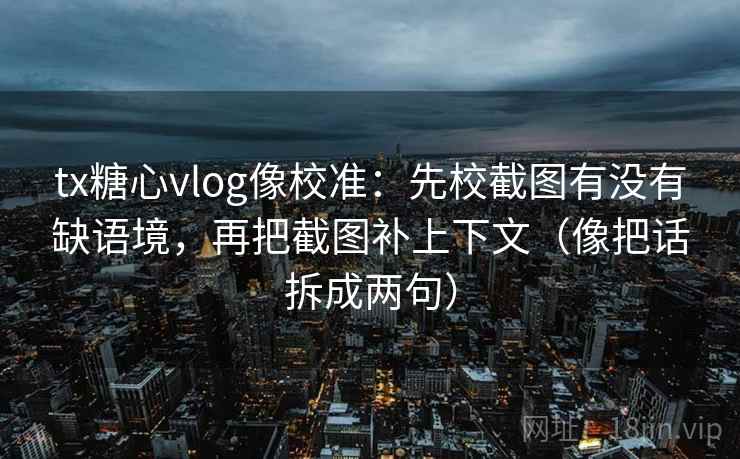 tx糖心vlog像校准：先校截图有没有缺语境，再把截图补上下文（像把话拆成两句）