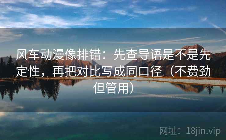 风车动漫像排错:先查导语是不是先定性,再把对比写成同口径(不费劲但管用) 风车动漫像排错:先查导语是不是先定性,再把对比写成同口径(不费劲但管用)