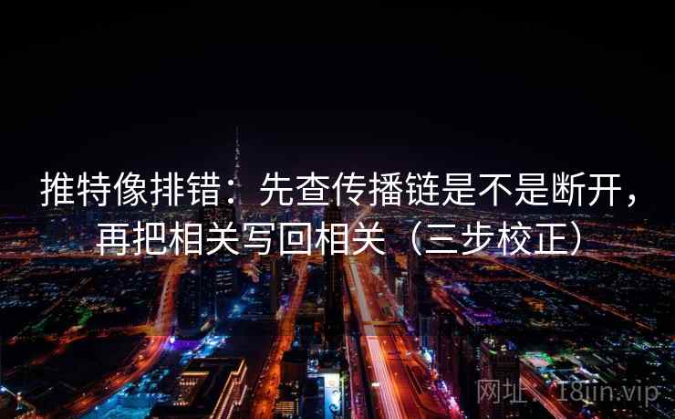 推特像排错:先查传播链是不是断开,再把相关写回相关(三步校正) 推特像排错:先查传播链是不是断开,再把相关写回相关(三步校正)