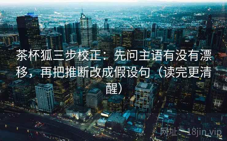 茶杯狐三步校正:先问主语有没有漂移,再把推断改成假设句(读完更清醒) 茶杯狐三步校正:先问主语有没有漂移,再把推断改成假设句(读完更清醒)