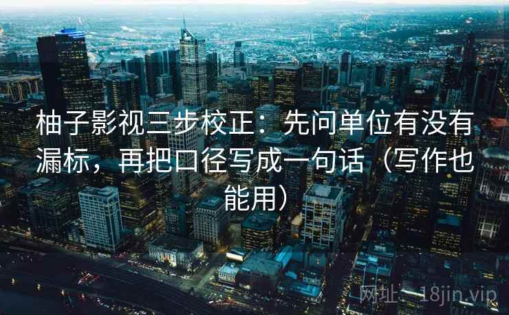 柚子影视三步校正:先问单位有没有漏标,再把口径写成一句话(写作也能用) 柚子影视三步校正:先问单位有没有漏标,再把口径写成一句话(写作也能用)