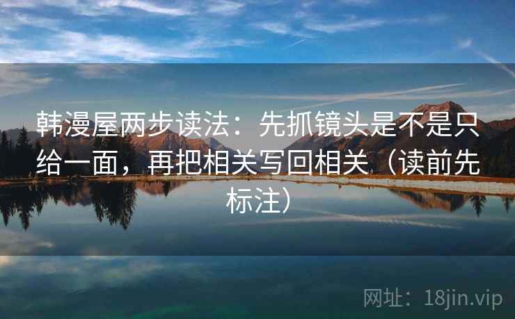 韩漫屋两步读法:先抓镜头是不是只给一面,再把相关写回相关(读前先标注) 韩漫屋两步读法:先抓镜头是不是只给一面,再把相关写回相关(读前先标注)