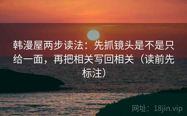 韩漫屋两步读法:先抓镜头是不是只给一面,再把相关写回相关(读前先标注) 韩漫屋两步读法:先抓镜头是不是只给一面,再把相关写回相关(读前先标注)