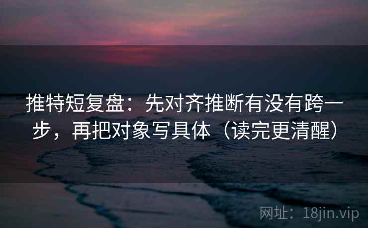 推特短复盘:先对齐推断有没有跨一步,再把对象写具体(读完更清醒) 推特短复盘:先对齐推断有没有跨一步,再把对象写具体(读完更清醒)