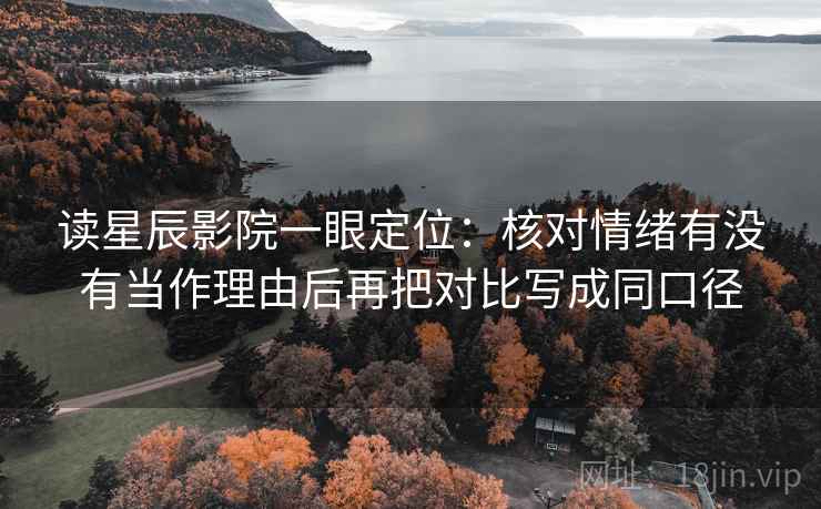 读星辰影院一眼定位:核对情绪有没有当作理由后再把对比写成同口径 读星辰影院一眼定位:核对情绪有没有当作理由后再把对比写成同口径