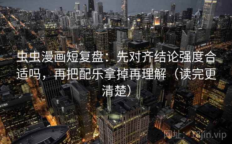 虫虫漫画短复盘：先对齐结论强度合适吗，再把配乐拿掉再理解（读完更清楚）