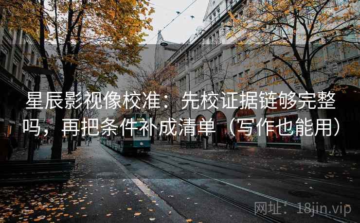 星辰影视像校准：先校证据链够完整吗，再把条件补成清单（写作也能用）
