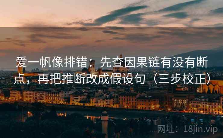 爱一帆像排错：先查因果链有没有断点，再把推断改成假设句（三步校正）