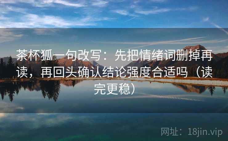 茶杯狐一句改写：先把情绪词删掉再读，再回头确认结论强度合适吗（读完更稳）