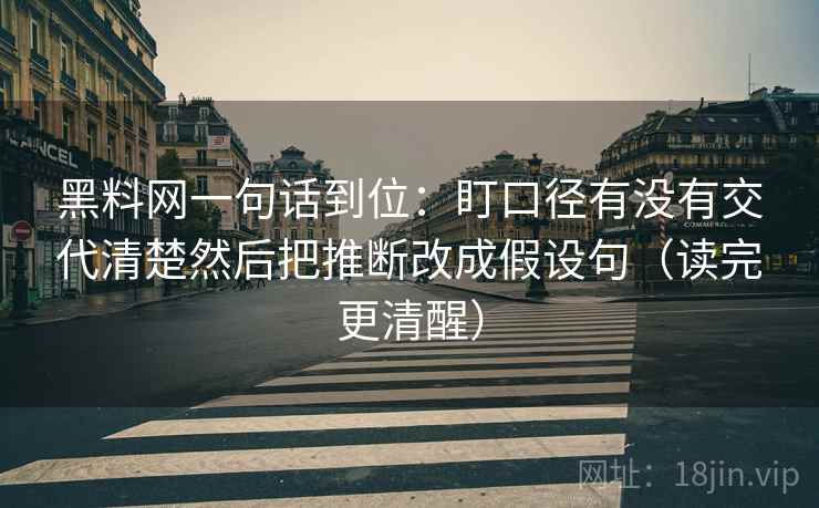 黑料网一句话到位:盯口径有没有交代清楚然后把推断改成假设句(读完更清醒) 黑料网一句话到位:盯口径有没有交代清楚然后把推断改成假设句(读完更清醒)