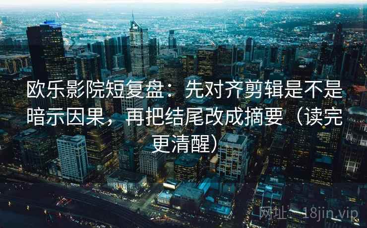 欧乐影院短复盘：先对齐剪辑是不是暗示因果，再把结尾改成摘要（读完更清醒）