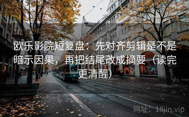 欧乐影院短复盘：先对齐剪辑是不是暗示因果，再把结尾改成摘要（读完更清醒）