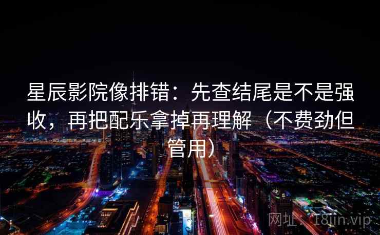 星辰影院像排错：先查结尾是不是强收，再把配乐拿掉再理解（不费劲但管用）